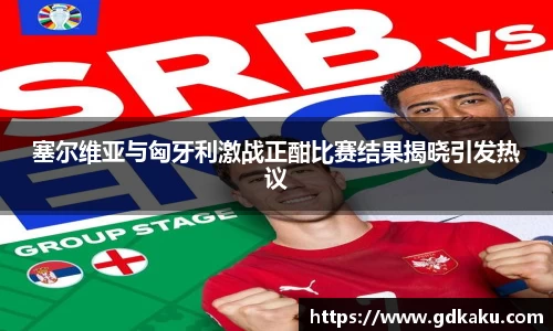 塞尔维亚与匈牙利激战正酣比赛结果揭晓引发热议