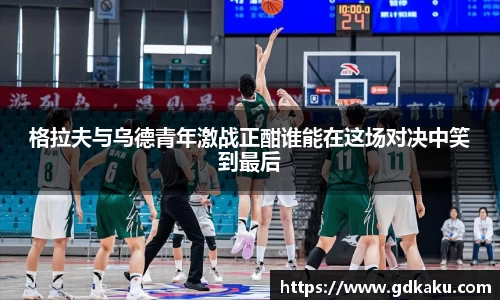 格拉夫与乌德青年激战正酣谁能在这场对决中笑到最后