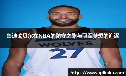 鲁迪戈贝尔在NBA的防守之路与冠军梦想的追逐