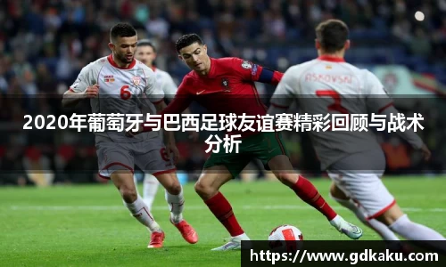 2020年葡萄牙与巴西足球友谊赛精彩回顾与战术分析
