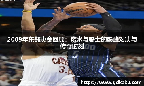 2009年东部决赛回顾：魔术与骑士的巅峰对决与传奇时刻