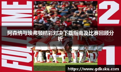 阿森纳与埃弗顿精彩对决下载指南及比赛回顾分析
