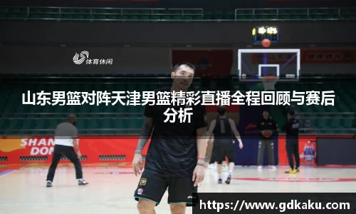 山东男篮对阵天津男篮精彩直播全程回顾与赛后分析