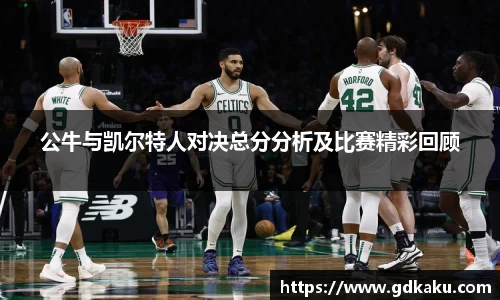 公牛与凯尔特人对决总分分析及比赛精彩回顾