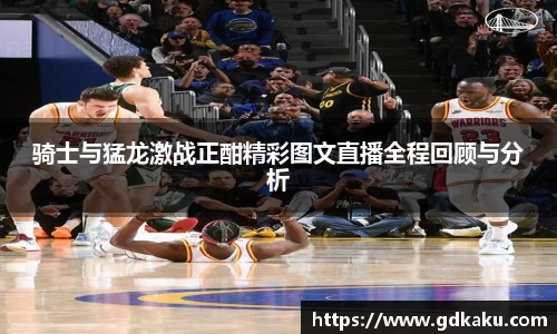 骑士与猛龙激战正酣精彩图文直播全程回顾与分析