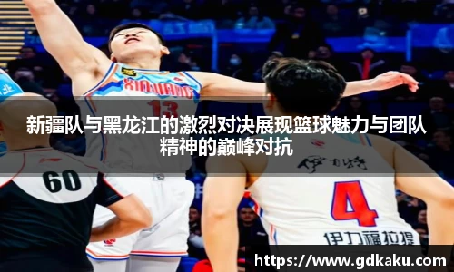 新疆队与黑龙江的激烈对决展现篮球魅力与团队精神的巅峰对抗