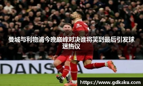 曼城与利物浦今晚巅峰对决谁将笑到最后引发球迷热议