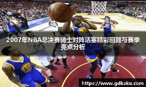 2007年NBA总决赛骑士对阵活塞精彩回顾与赛季亮点分析