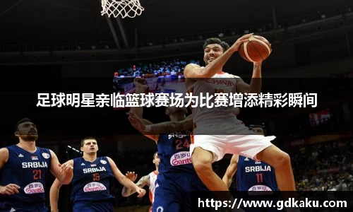 足球明星亲临篮球赛场为比赛增添精彩瞬间