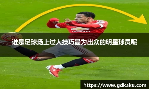 谁是足球场上过人技巧最为出众的明星球员呢
